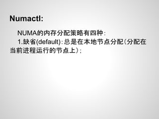 Numactl:
 NUMA的内存分配策略有四种：
 1.缺省(default)：总是在本地节点分配（分配在
当前进程运行的节点上）；
 