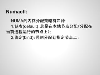 Numactl:
 NUMA的内存分配策略有四种：
 1.缺省(default)：总是在本地节点分配（分配在
当前进程运行的节点上）；
 2.绑定(bind)：强制分配到指定节点上；
 