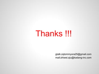 Thanks !!!

     gtalk:zqtommyora25@gmail.com
     mail:zhiwei.qiu@kadang-inc.com
 