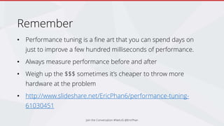 Remember
• Performance tuning is a fine art that you can spend days on
just to improve a few hundred milliseconds of performance.
• Always measure performance before and after
• Weigh up the $$$ sometimes it’s cheaper to throw more
hardware at the problem
• http://www.slideshare.net/EricPhan6/performance-tuning-
61030451
Join the Conversation #NetUG @EricPhan
 