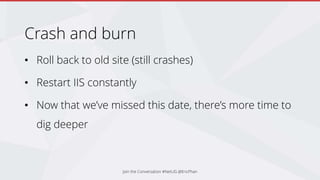 Crash and burn
• Roll back to old site (still crashes)
• Restart IIS constantly
• Now that we’ve missed this date, there’s more time to
dig deeper
Join the Conversation #NetUG @EricPhan
 