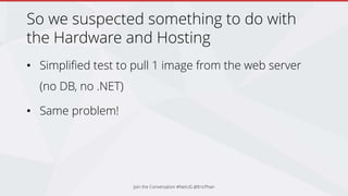 So we suspected something to do with
the Hardware and Hosting
• Simplified test to pull 1 image from the web server
(no DB, no .NET)
• Same problem!
Join the Conversation #NetUG @EricPhan
 