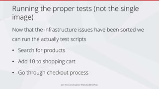 Running the proper tests (not the single
image)
Now that the infrastructure issues have been sorted we
can run the actually test scripts
• Search for products
• Add 10 to shopping cart
• Go through checkout process
Join the Conversation #NetUG @EricPhan
 