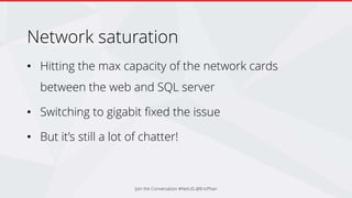 Network saturation
• Hitting the max capacity of the network cards
between the web and SQL server
• Switching to gigabit fixed the issue
• But it’s still a lot of chatter!
Join the Conversation #NetUG @EricPhan
 