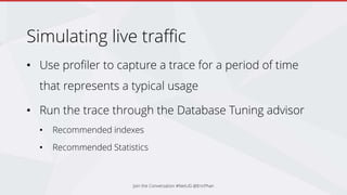 Simulating live traffic
• Use profiler to capture a trace for a period of time
that represents a typical usage
• Run the trace through the Database Tuning advisor
• Recommended indexes
• Recommended Statistics
Join the Conversation #NetUG @EricPhan
 