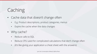 Caching
• Cache data that doesn’t change often
• E.g. Product descriptions, product categories, menus
• Expire the cache when the data changes
• Why cache?
• Reduce calls to SQL
• Reduce CPU used for complicated calculations that don’t change often
• (It’s like giving your application a cheat sheet with the answers)
Join the Conversation #NetUG @EricPhan
 