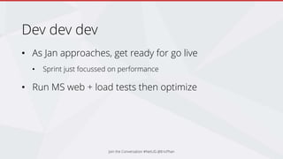 Dev dev dev
• As Jan approaches, get ready for go live
• Sprint just focussed on performance
• Run MS web + load tests then optimize
Join the Conversation #NetUG @EricPhan
 