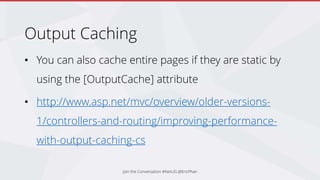 Output Caching
• You can also cache entire pages if they are static by
using the [OutputCache] attribute
• http://www.asp.net/mvc/overview/older-versions-
1/controllers-and-routing/improving-performance-
with-output-caching-cs
Join the Conversation #NetUG @EricPhan
 
