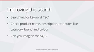 Improving the search
• Searching for keyword “red”
• Check product name, description, attributes like
category, brand and colour
• Can you imagine the SQL?
Join the Conversation #NetUG @EricPhan
 