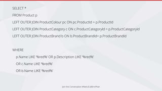 Join the Conversation #NetUG @EricPhan
SELECT *
FROM Product p
LEFT OUTER JOIN ProductColour pc ON pc.ProductId = p.ProductId
LEFT OUTER JOIN ProductCategory c ON c.ProductCategoryId = p.ProductCategoryId
LEFT OUTER JOIN ProductBrand b ON b.ProductBrandId= p.ProductBrandId
WHERE
p.Name LIKE ‘%red%’ OR p.Description LIKE ‘%red%’
OR c.Name LIKE ‘%red%’
OR b.Name LIKE ‘%red%’
 