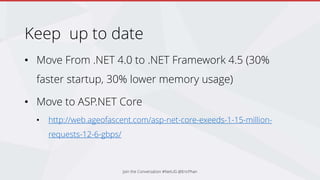 Keep up to date
• Move From .NET 4.0 to .NET Framework 4.5 (30%
faster startup, 30% lower memory usage)
• Move to ASP.NET Core
• http://web.ageofascent.com/asp-net-core-exeeds-1-15-million-
requests-12-6-gbps/
Join the Conversation #NetUG @EricPhan
 