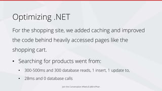 Optimizing .NET
For the shopping site, we added caching and improved
the code behind heavily accessed pages like the
shopping cart.
• Searching for products went from:
• 300-500ms and 300 database reads, 1 insert, 1 update to,
• 28ms and 0 database calls
Join the Conversation #NetUG @EricPhan
 