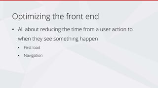 Optimizing the front end
• All about reducing the time from a user action to
when they see something happen
• First load
• Navigation
 