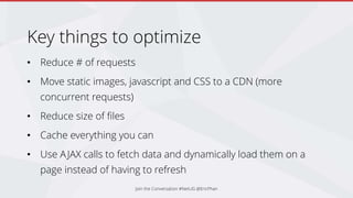 Key things to optimize
• Reduce # of requests
• Move static images, javascript and CSS to a CDN (more
concurrent requests)
• Reduce size of files
• Cache everything you can
• Use AJAX calls to fetch data and dynamically load them on a
page instead of having to refresh
Join the Conversation #NetUG @EricPhan
 