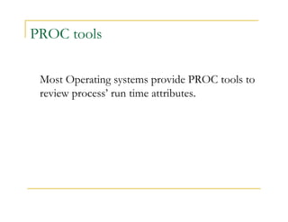 PROC tools 
Most Operating systems provide PROC tools to 
review process’ run time attributes. 
 