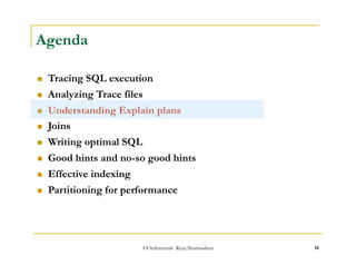 ©OraInternals Riyaj Shamsudeen 16 
Agenda 
 Tracing SQL execution 
 Analyzing Trace files 
 Understanding Explain plans 
 Joins 
 Writing optimal SQL 
 Good hints and no-so good hints 
 Effective indexing 
 Partitioning for performance 
 