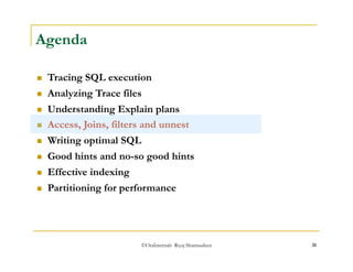 ©OraInternals Riyaj Shamsudeen 31 
Agenda 
 Tracing SQL execution 
 Analyzing Trace files 
 Understanding Explain plans 
 Access, Joins, filters and unnest 
 Writing optimal SQL 
 Good hints and no-so good hints 
 Effective indexing 
 Partitioning for performance 
 