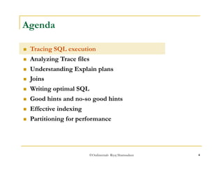©OraInternals Riyaj Shamsudeen 4 
Agenda 
 Tracing SQL execution 
 Analyzing Trace files 
 Understanding Explain plans 
 Joins 
 Writing optimal SQL 
 Good hints and no-so good hints 
 Effective indexing 
 Partitioning for performance 
 