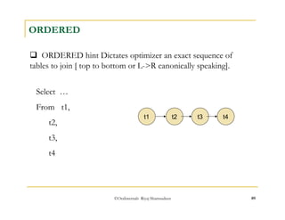 ©OraInternals Riyaj Shamsudeen 89 
ORDERED 
 ORDERED hint Dictates optimizer an exact sequence of 
tables to join [ top to bottom or L->R canonically speaking]. 
Select … 
From t1, 
t2, 
t3, 
t4 
t1 t2 t3 t4 
 