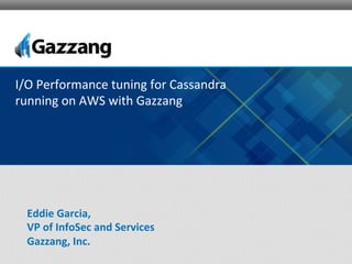 Eddie	
  Garcia,	
  
VP	
  of	
  InfoSec	
  and	
  Services	
  
Gazzang,	
  Inc.	
  
I/O	
  Performance	
  tuning	
  for	
  Cassandra	
  
running	
  on	
  AWS	
  with	
  Gazzang	
  
 