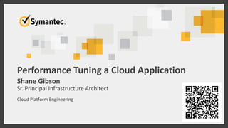 Performance Tuning a Cloud Application 
Shane Gibson 
Sr. Principal Infrastructure Architect 
Cloud Platform Engineering 
 