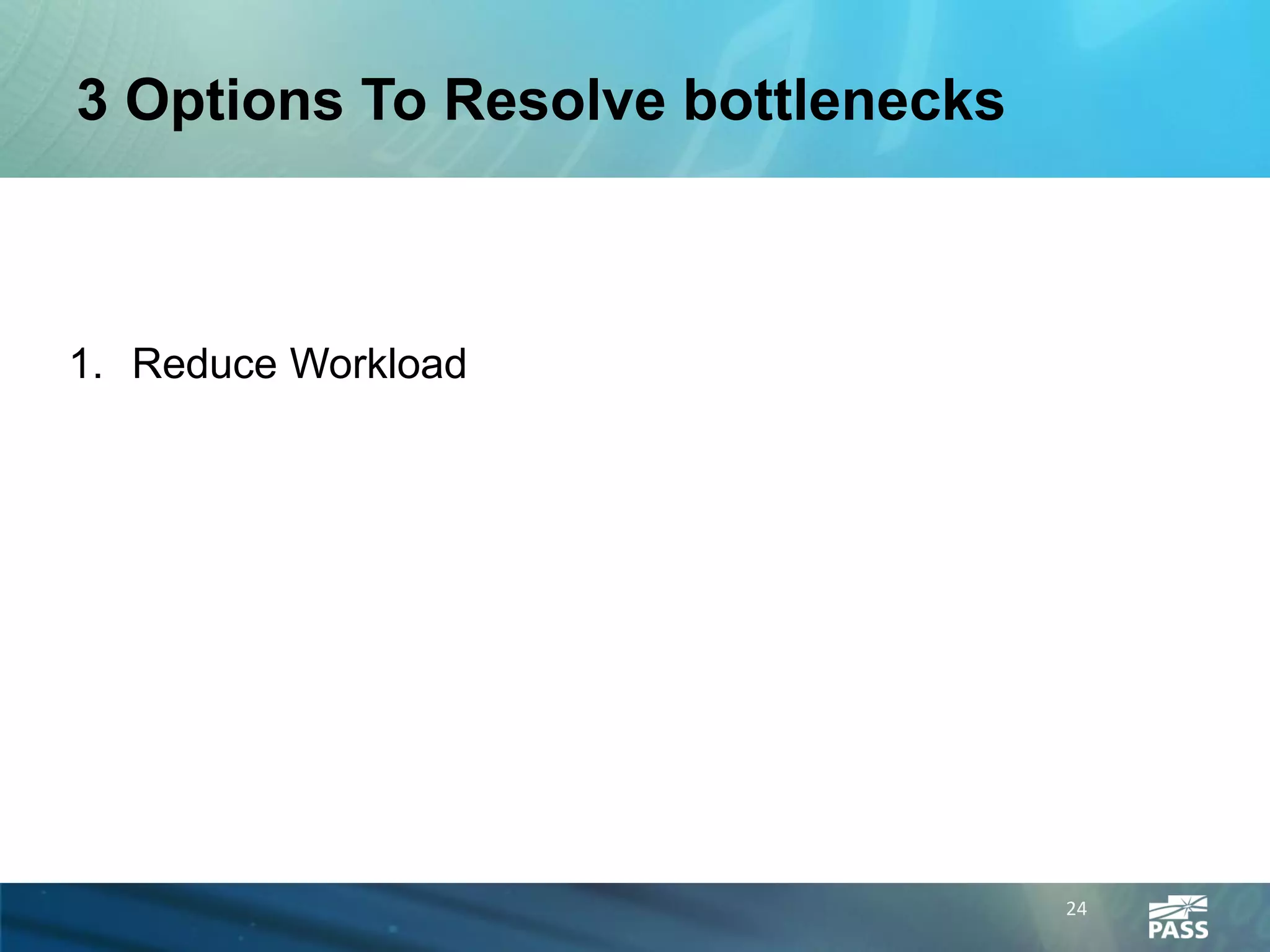 3 Options To Resolve bottlenecks



1. Reduce Workload




                                   24
 