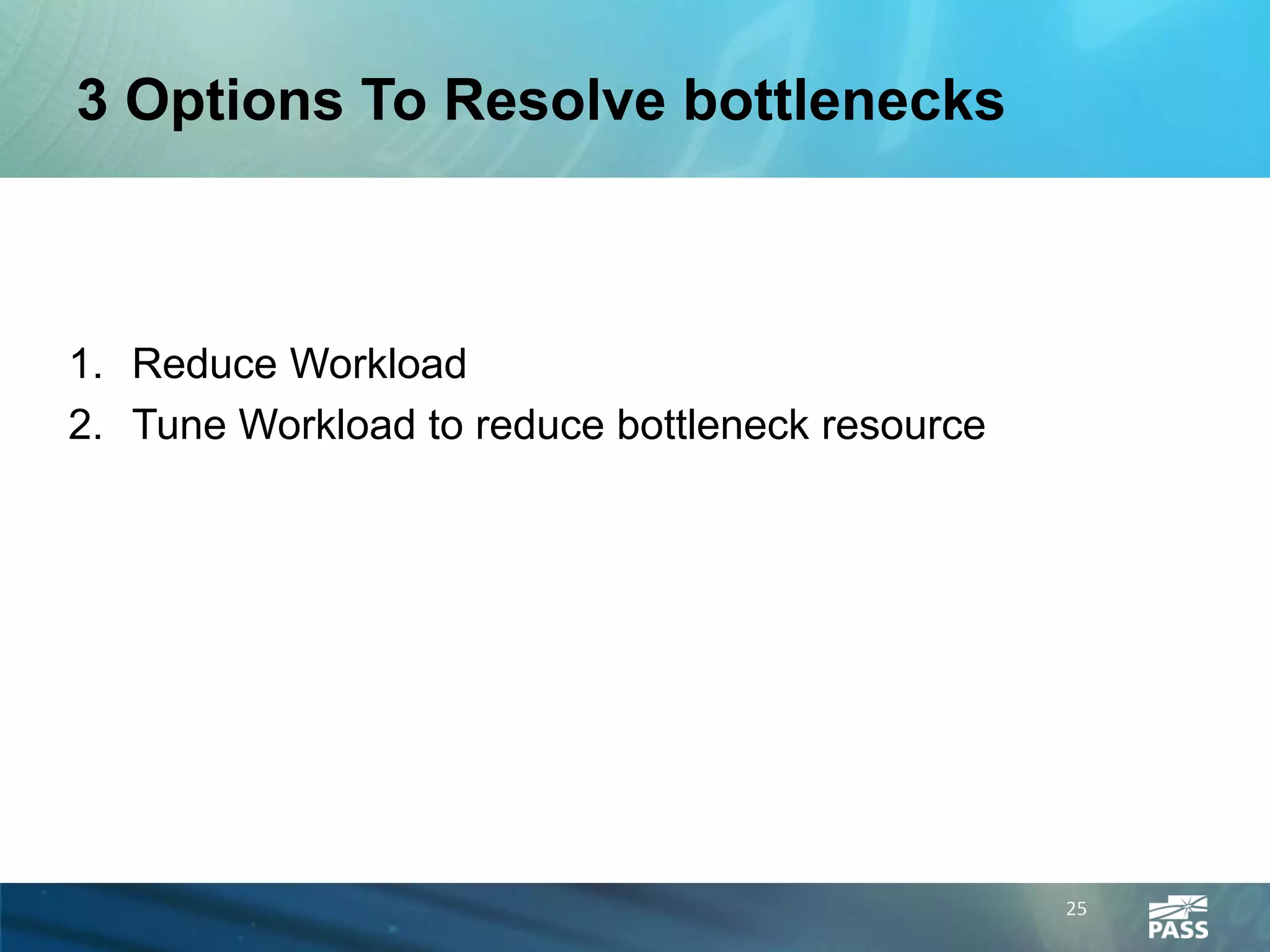 3 Options To Resolve bottlenecks



1. Reduce Workload
2. Tune Workload to reduce bottleneck resource




                                                 25
 