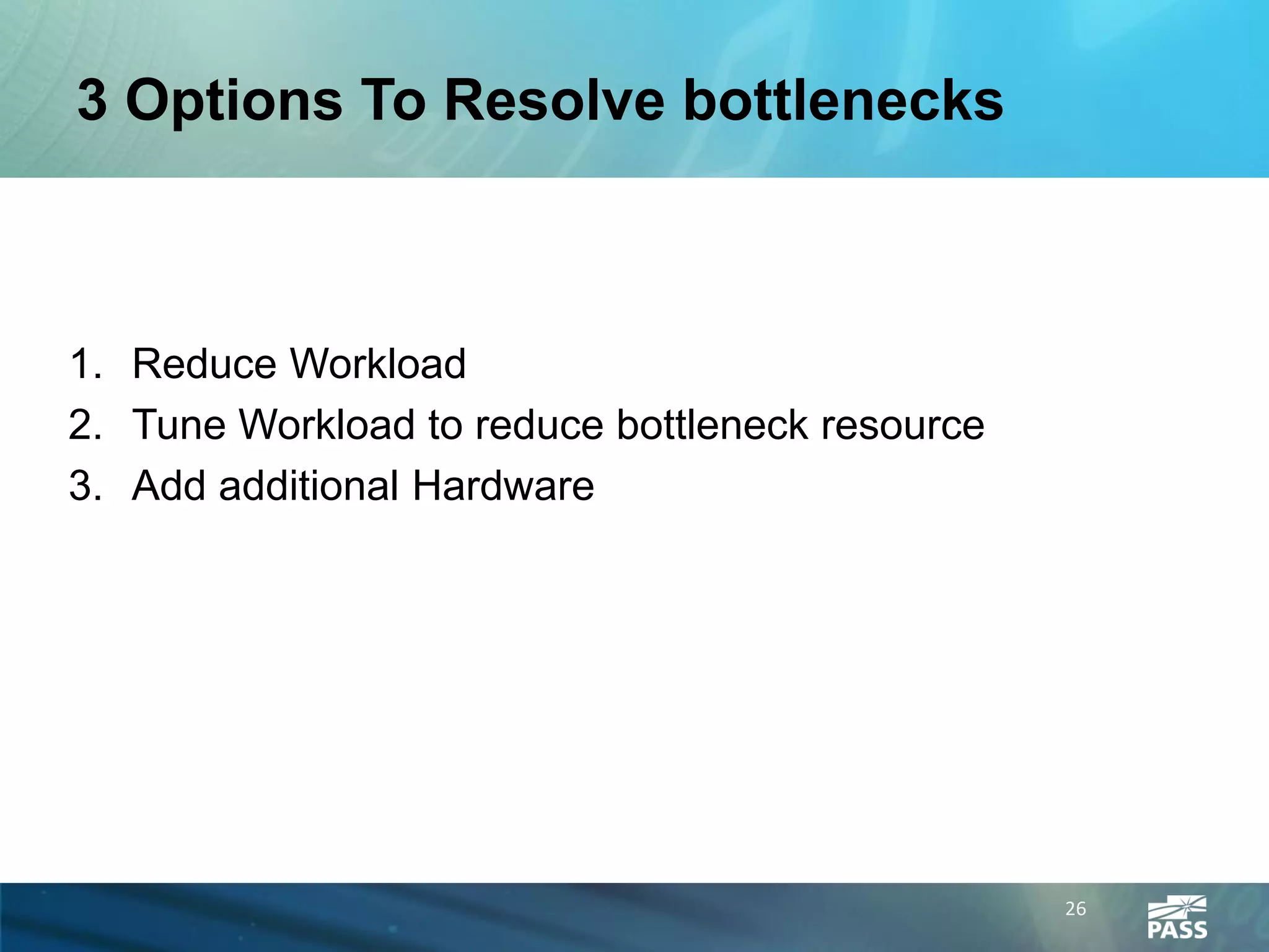 3 Options To Resolve bottlenecks



1. Reduce Workload
2. Tune Workload to reduce bottleneck resource
3. Add additional Hardware




                                                 26
 