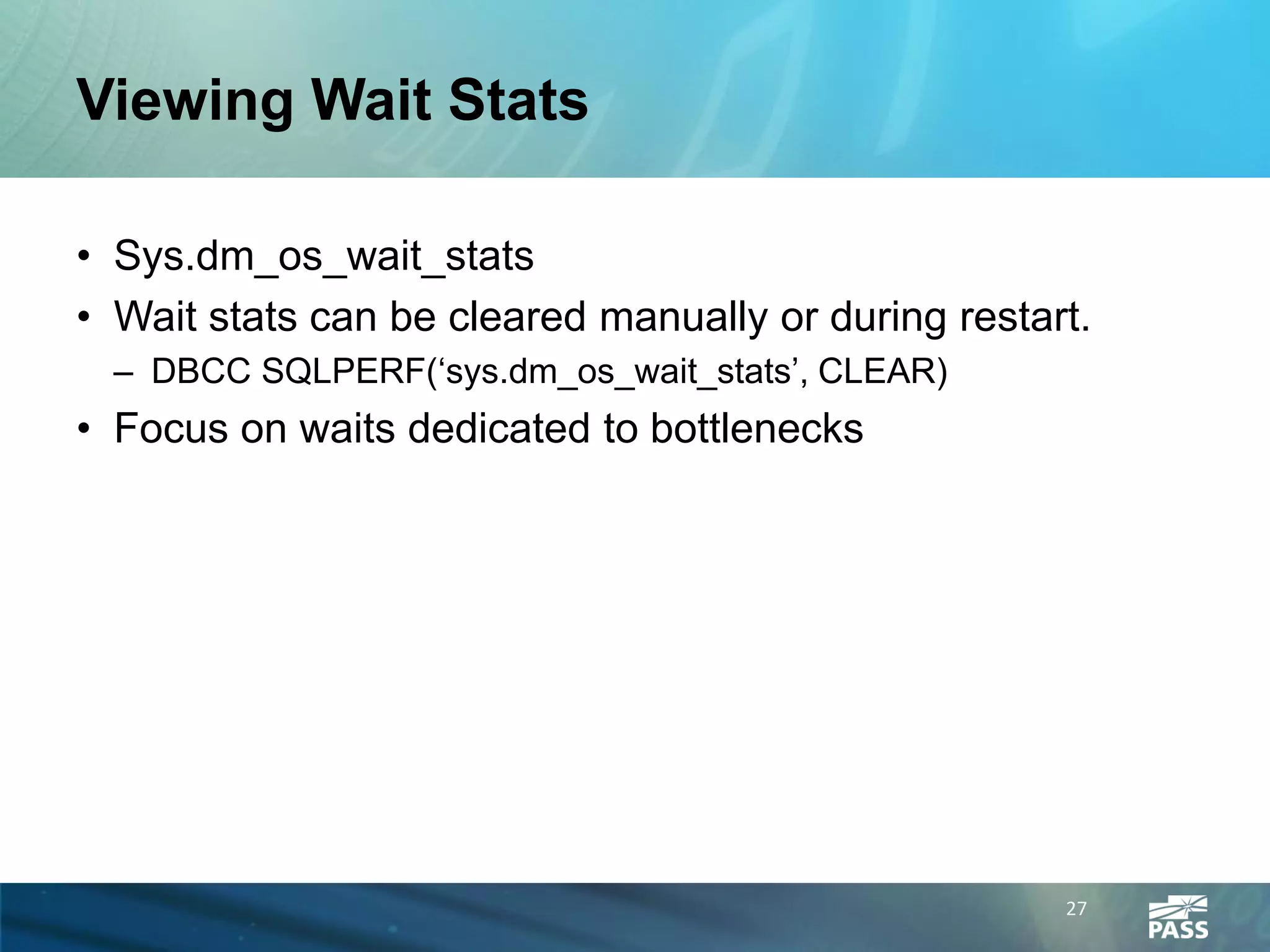Viewing Wait Stats

• Sys.dm_os_wait_stats
• Wait stats can be cleared manually or during restart.
  – DBCC SQLPERF(‘sys.dm_os_wait_stats’, CLEAR)
• Focus on waits dedicated to bottlenecks




                                                     27
 