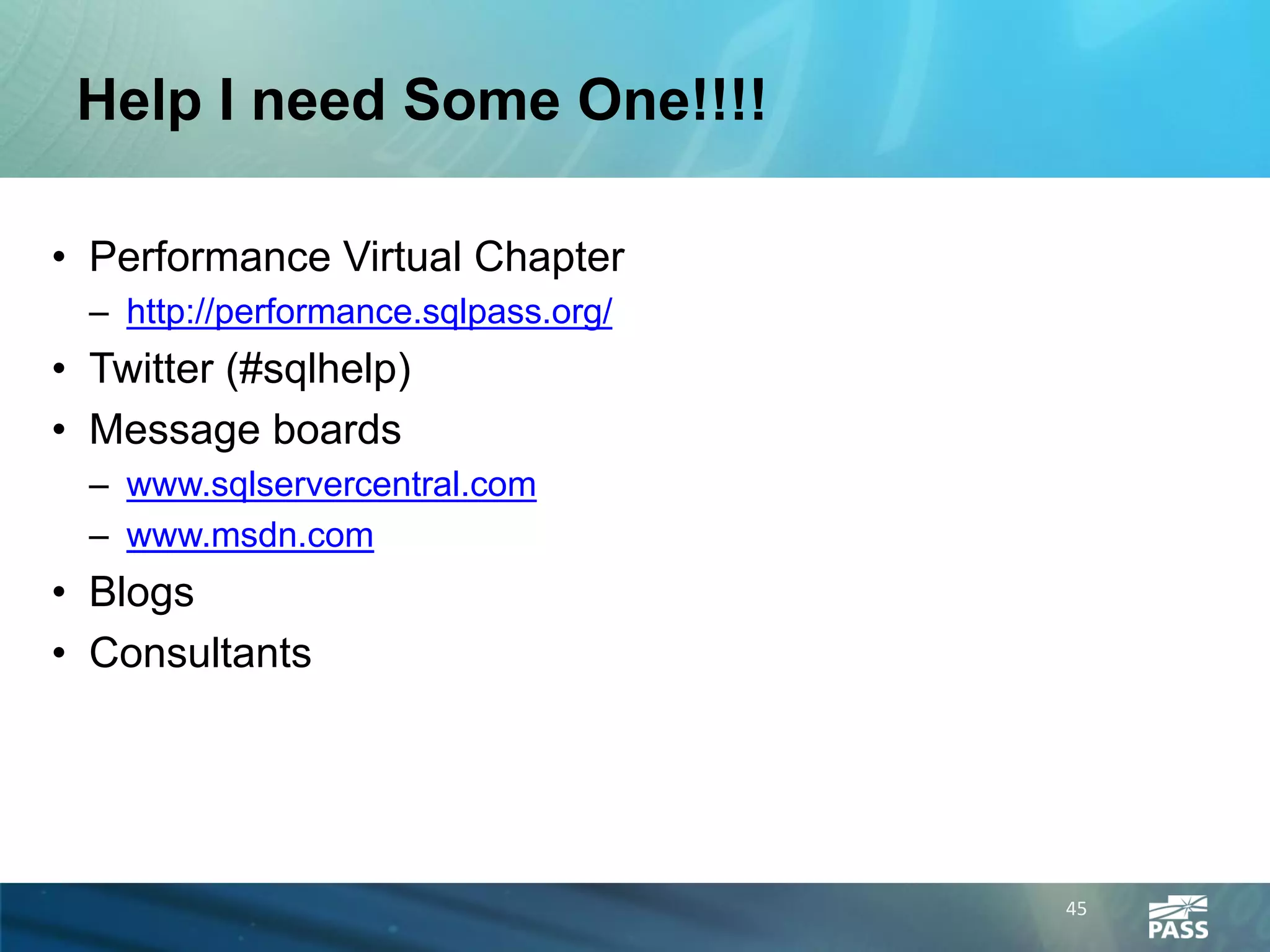 Help I need Some One!!!!

• Performance Virtual Chapter
  – http://performance.sqlpass.org/
• Twitter (#sqlhelp)
• Message boards
  – www.sqlservercentral.com
  – www.msdn.com
• Blogs
• Consultants




                                      45
 