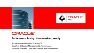 Performance Tuning: How to write correctly
Ronald Vargas Quesada, Oracle ACE
Expertise Database Management & Performance
Technical PreSales Consultant, Netsoft de Centroamérica
For Oracle employees and authorized partners only. Do not distribute to third parties.
© 2012 Oracle Corporation – Proprietary and Confidential

1

 