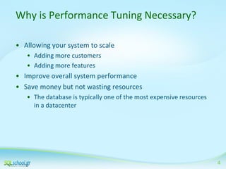 Why is Performance Tuning Necessary?
• Allowing your system to scale
• Adding more customers
• Adding more features

• Improve overall system performance
• Save money but not wasting resources
• The database is typically one of the most expensive resources
in a datacenter

4

 