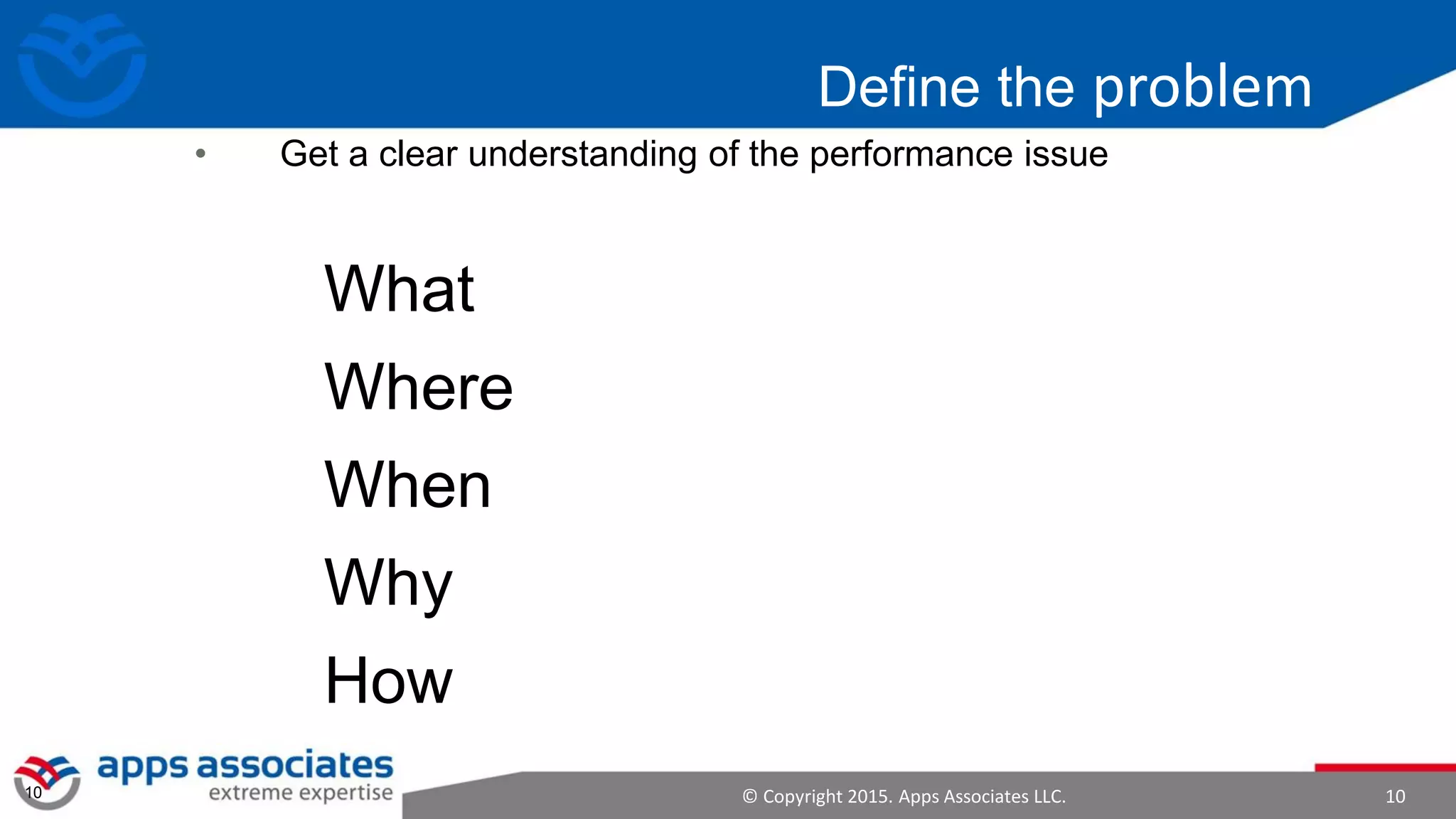 © Copyright 2015. Apps Associates LLC. 1010
Define the problem
• Get a clear understanding of the performance issue
What
Where
When
Why
How
 