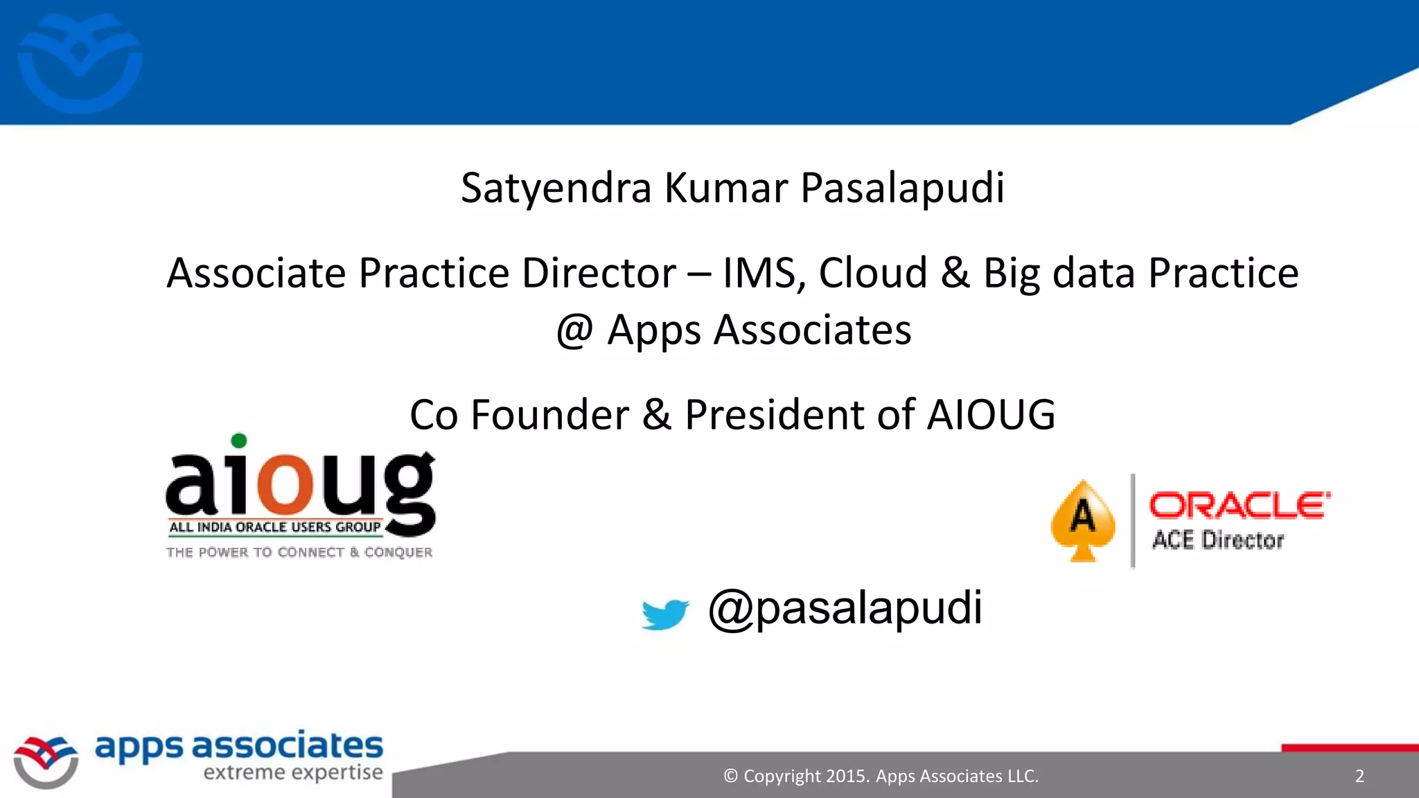 © Copyright 2015. Apps Associates LLC. 2
Satyendra Kumar Pasalapudi
Associate Practice Director – IMS, Cloud & Big data Practice
@ Apps Associates
Co Founder & President of AIOUG
@pasalapudi
 