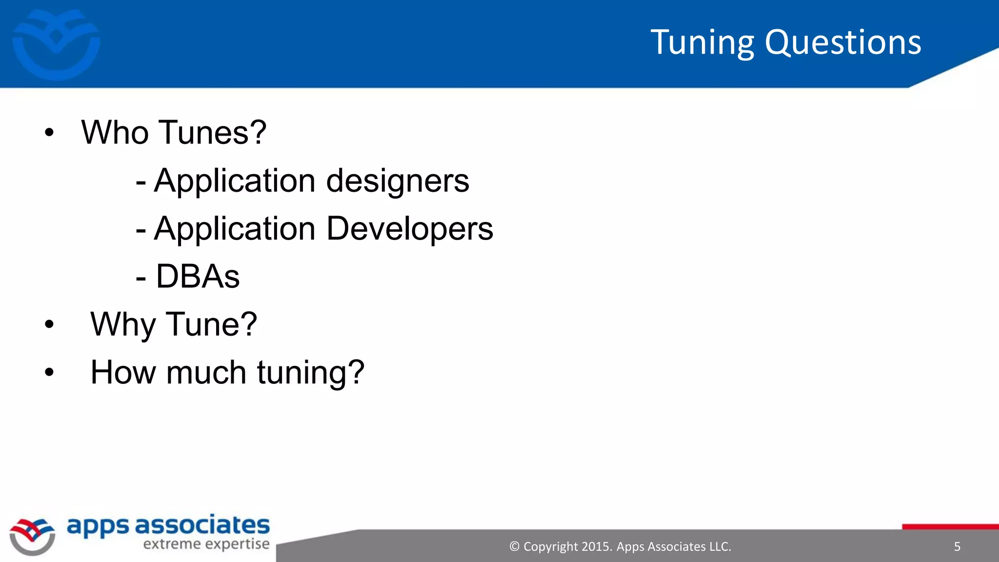 © Copyright 2015. Apps Associates LLC. 5
Tuning Questions
• Who Tunes?
- Application designers
- Application Developers
- DBAs
• Why Tune?
• How much tuning?
 