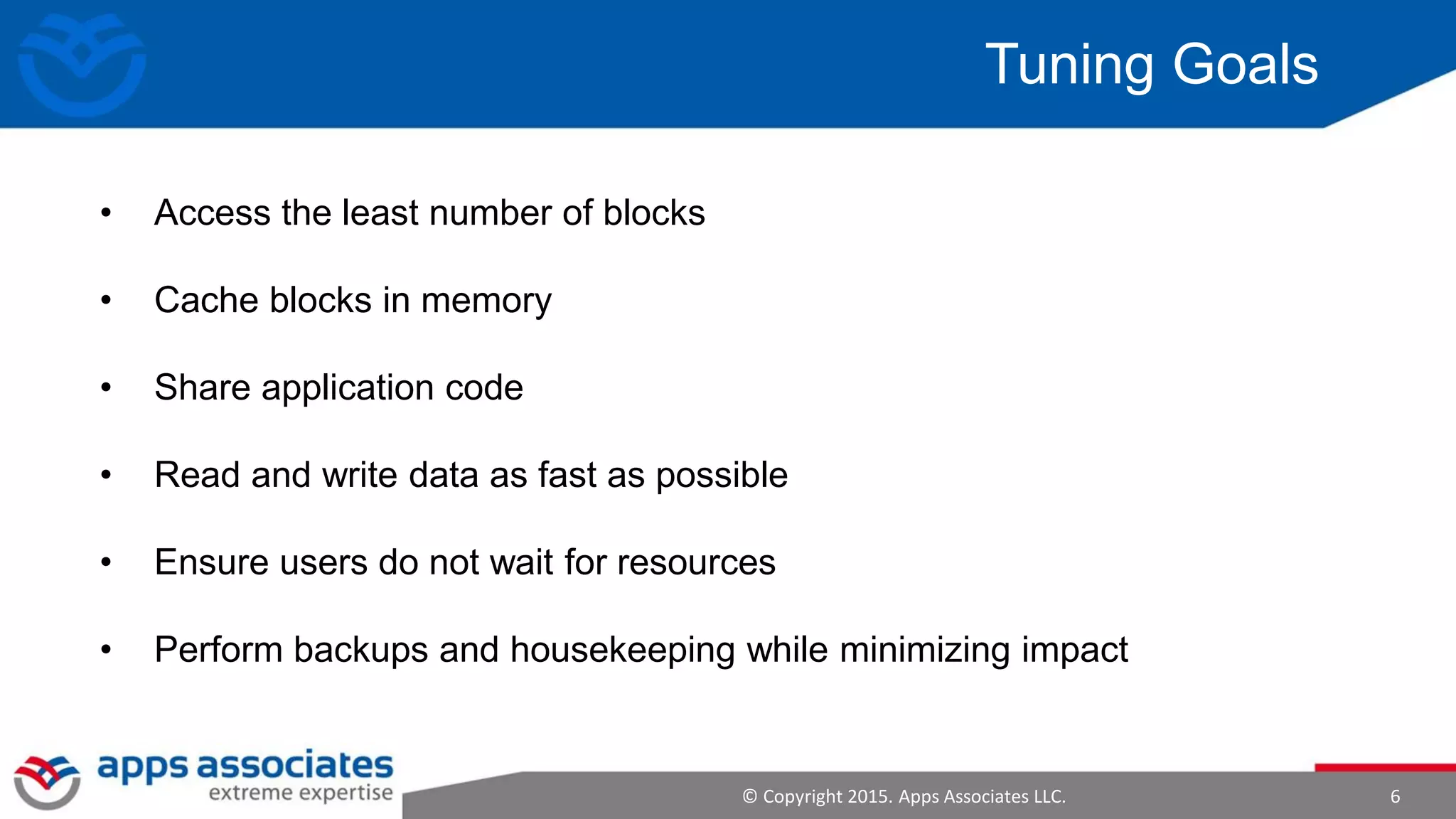 © Copyright 2015. Apps Associates LLC. 6
Tuning Goals
• Access the least number of blocks
• Cache blocks in memory
• Share application code
• Read and write data as fast as possible
• Ensure users do not wait for resources
• Perform backups and housekeeping while minimizing impact
 