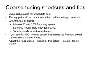 Coarse tuning shortcuts and tips <ul><li>Serial GC suitable for small data sets. </li></ul><ul><li>Throughput and low paus...