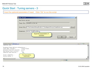 WAS ENT Persona Test


Quick Start : Tuning servers - 3
     Input the optional parameters if need. Click “Ok” to run the script.




14                                                                          © 2012 IBM Corporation
 