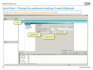 WAS ENT Persona Test


Quick Start : Change the preference settings if need (Optional)
     Click the “Preference” button to change the preferences if needed




20                                                                       © 2012 IBM Corporation
 