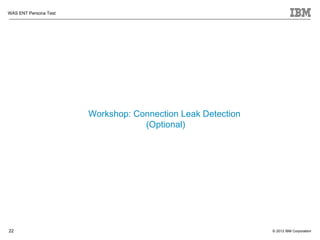WAS ENT Persona Test




                       Workshop: Connection Leak Detection
                                   (Optional)




22                                                           © 2012 IBM Corporation
 
