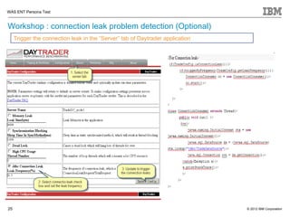 WAS ENT Persona Test


Workshop : connection leak problem detection (Optional)
     Trigger the connection leak in the “Server” tab of Daytrader application




25                                                                              © 2012 IBM Corporation
 