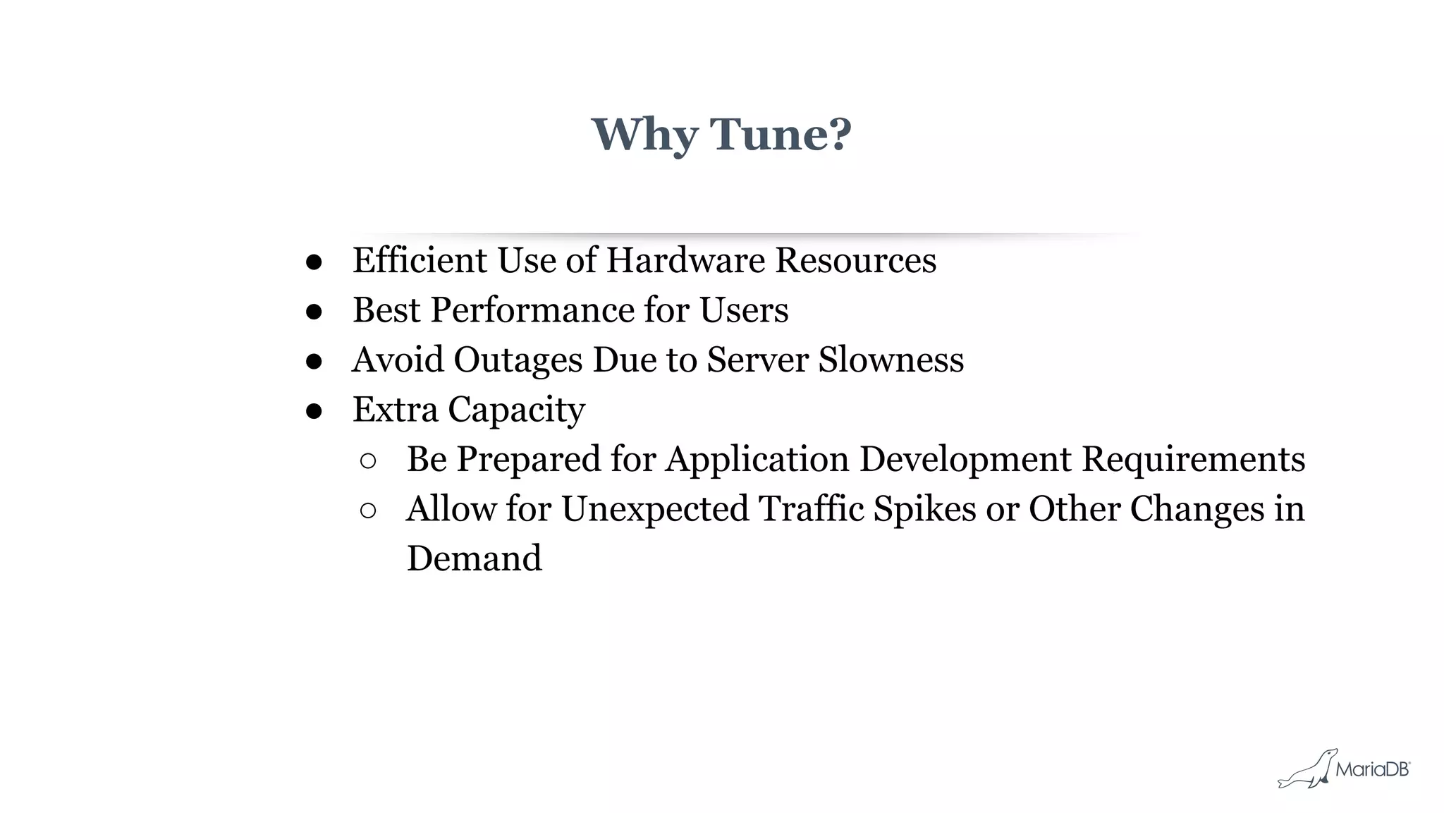 Why Tune?
● Efficient Use of Hardware Resources
● Best Performance for Users
● Avoid Outages Due to Server Slowness
● Extra Capacity
○ Be Prepared for Application Development Requirements
○ Allow for Unexpected Traffic Spikes or Other Changes in
Demand
 