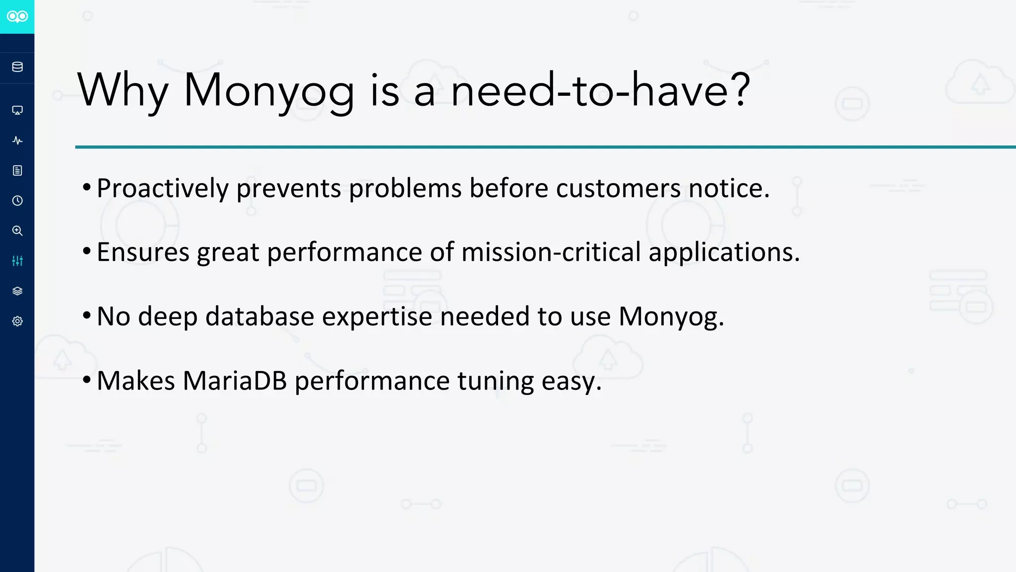 Why Monyog is a need-to-have?
•Proactively prevents problems before customers notice.
•Ensures great performance of mission-critical applications.
•No deep database expertise needed to use Monyog.
•Makes MariaDB performance tuning easy.
 