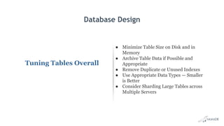 Database Design
Tuning Tables Overall
● Minimize Table Size on Disk and in
Memory
● Archive Table Data if Possible and
Appropriate
● Remove Duplicate or Unused Indexes
● Use Appropriate Data Types — Smaller
is Better
● Consider Sharding Large Tables across
Multiple Servers
 