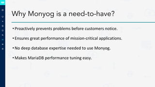Why Monyog is a need-to-have?
•Proactively prevents problems before customers notice.
•Ensures great performance of mission-critical applications.
•No deep database expertise needed to use Monyog.
•Makes MariaDB performance tuning easy.
 