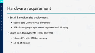 Hardware requirement
• Small & medium size deployments
• Double core CPU with 4GB of memory
• 5GB of storage space per server registered with Monyog
• Large size deployments (>500 servers)
• 16 core CPU with 32GB of memory
• 1.5 TB of storage
 