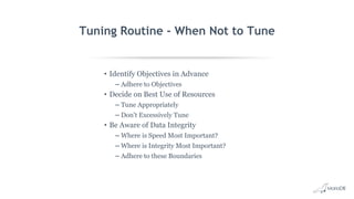 Tuning Routine - When Not to Tune
• Identify Objectives in Advance
– Adhere to Objectives
• Decide on Best Use of Resources
– Tune Appropriately
– Don't Excessively Tune
• Be Aware of Data Integrity
– Where is Speed Most Important?
– Where is Integrity Most Important?
– Adhere to these Boundaries
 
