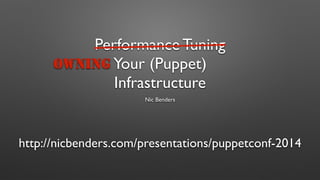 Performance Tuning 
Your (Puppet) 
Infrastructure 
Nic Benders 
OWNING 
http://nicbenders.com/presentations/puppetconf-2014 
 