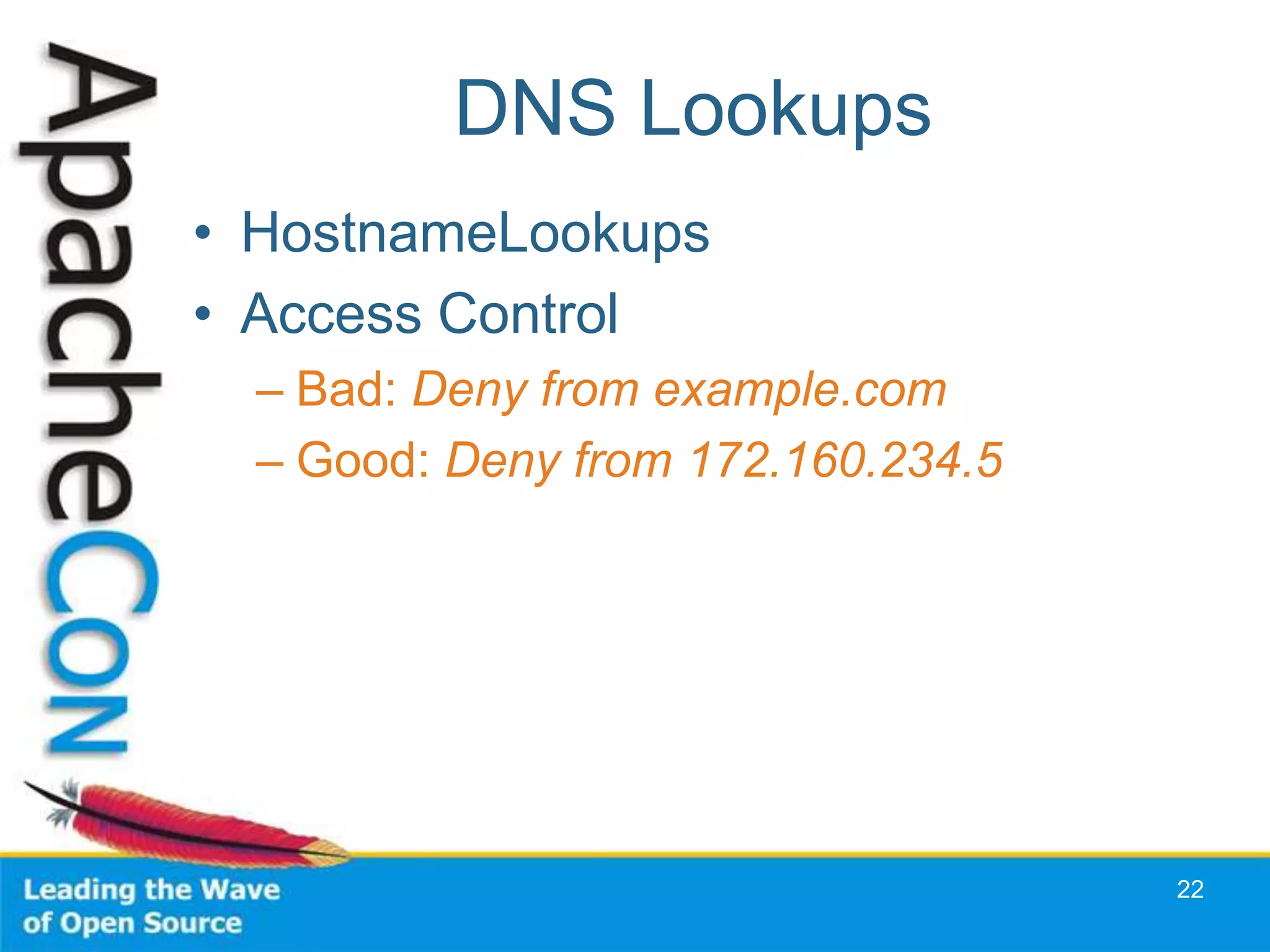 DNS Lookups
• HostnameLookups
• Access Control
  – Bad: Deny from example.com
  – Good: Deny from 172.160.234.5




                                    22
 
