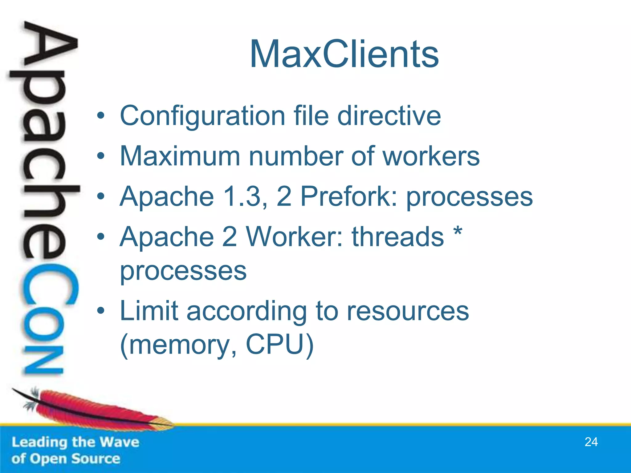MaxClients
• Configuration file directive
• Maximum number of workers
• Apache 1.3, 2 Prefork: processes
• Apache 2 Worker: threads *
  processes
• Limit according to resources
  (memory, CPU)


                                     24
 